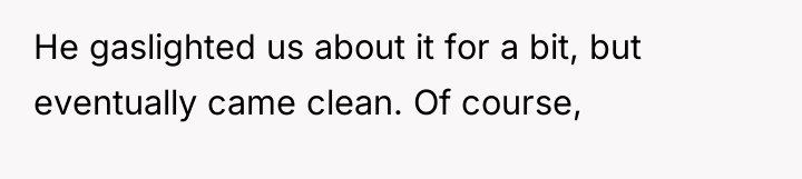 He gaslighted us about it for a bit, but eventually...
