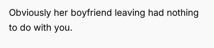 Obviously her boyfriend leaving had nothing to do with you.