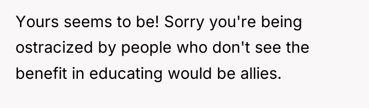 Yours seems to be! Sorry you're being ostracized by people...