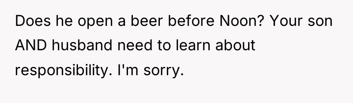 Does he open a beer before Noon? Your son AND...