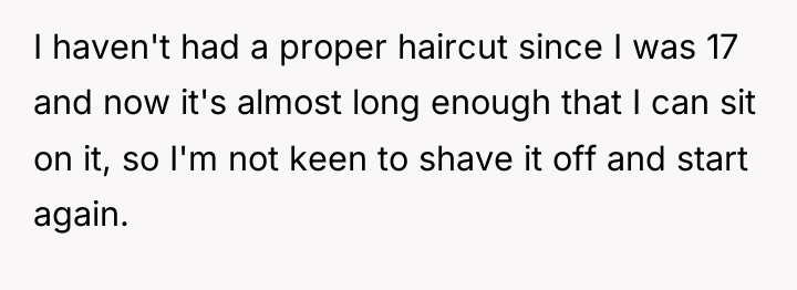 I haven't had a proper haircut since I was 17...