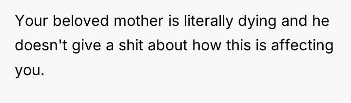 Your beloved mother is literally dying and he doesn't give...