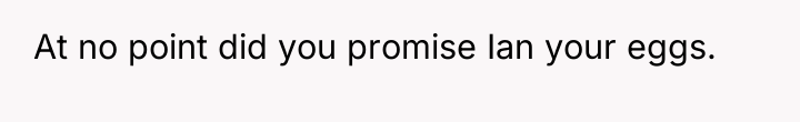 At no point did you promise Ian your eggs.