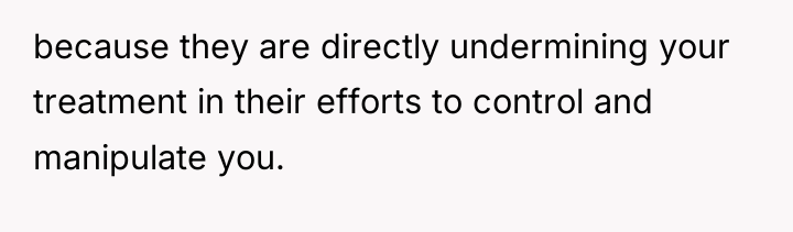 because they are directly undermining your treatment in their efforts...