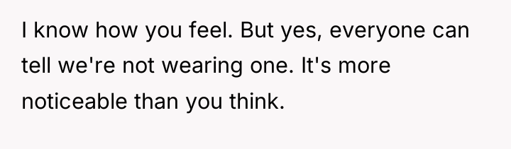 I know how you feel. But yes, everyone can tell...