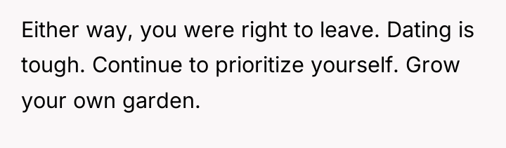 Either way, you were right to leave. Dating is tough....