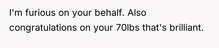 I'm furious on your behalf. Also congratulations on your 70lbs...