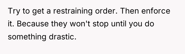 Try to get a restraining order. Then enforce it. Because...