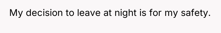 My decision to leave at night is for my safety.