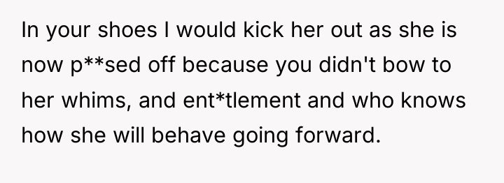 In your shoes I would kick her out as she...