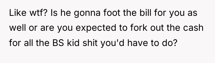 Like wtf? Is he gonna foot the bill for you...