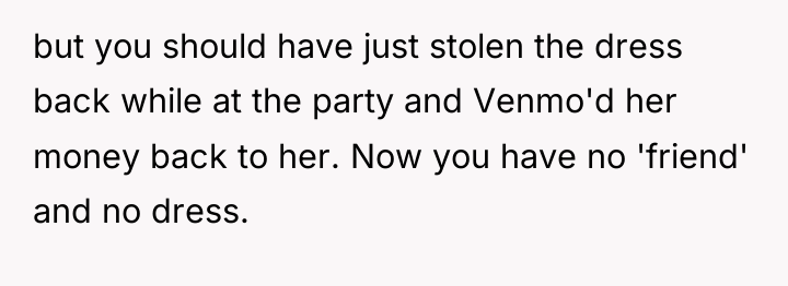but you should have just stolen the dress back while...