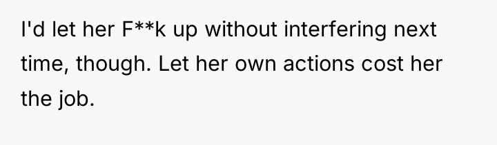 I'd let her F**k up without interfering next time, though....