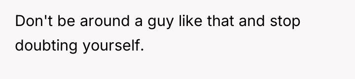 Don't be around a guy like that and stop doubting...