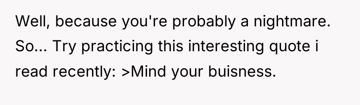 Well, because you're probably a nightmare. So... Try practicing this...