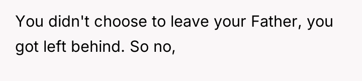 You didn't choose to leave your Father, you got left...