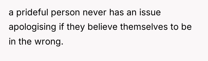a prideful person never has an issue apologising if they...