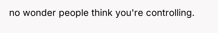 no wonder people think you're controlling.