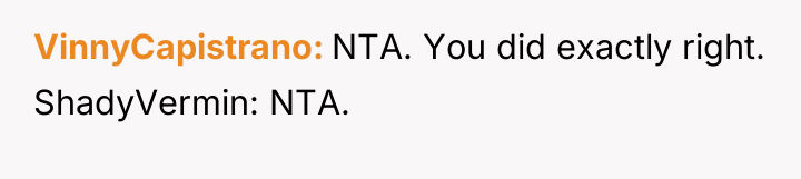 VinnyCapistrano NTA. You did exactly right. ShadyVermin: NTA.