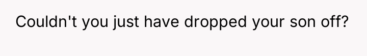 Couldn't you just have dropped your son off?