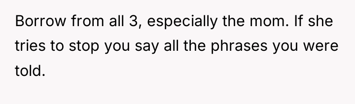Borrow from all 3, especially the mom. If she tries...
