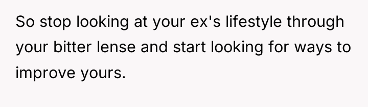 So stop looking at your ex's lifestyle through your bitter...