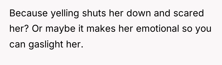 Because yelling shuts her down and scared her? Or maybe...
