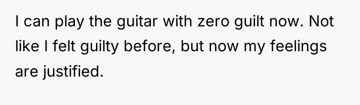 I can play the guitar with zero guilt now. Not...