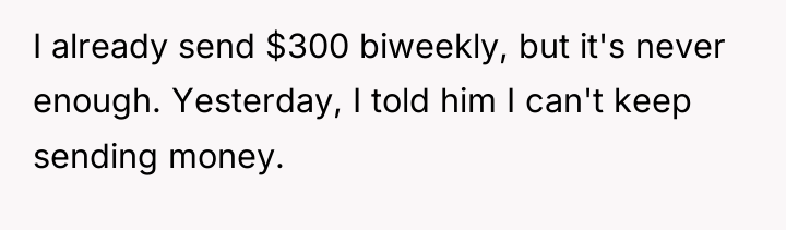 I already send $300 biweekly, but it's never enough. Yesterday,...
