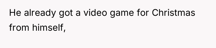 He already got a video game for Christmas from himself,
