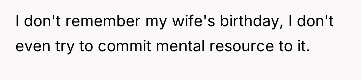 I don't remember my wife's birthday, I don't even try...