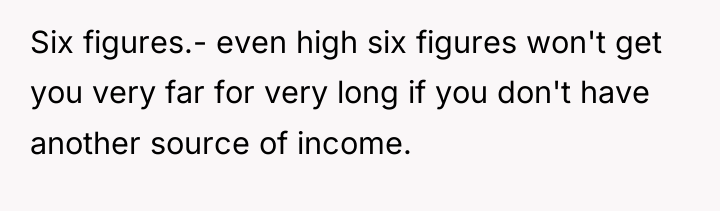 Six figures.- even high six figures won't get you very...