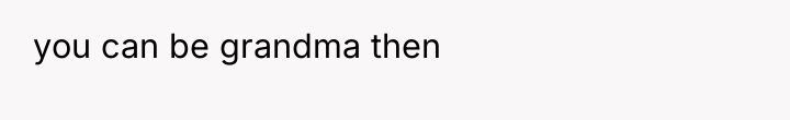 you can be grandma then