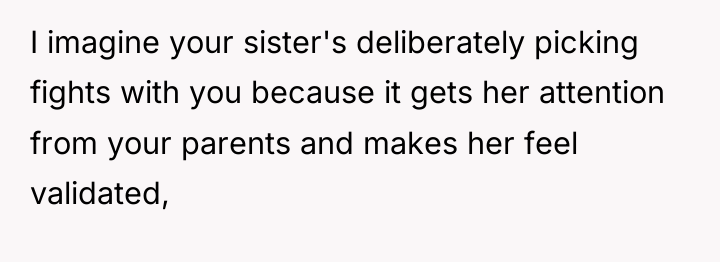 I imagine your sister's deliberately picking fights with you because...