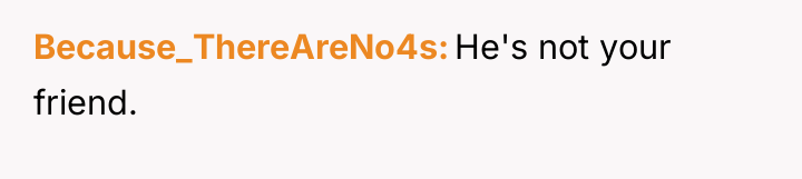 Because_ThereAreNo4s He's not your friend.