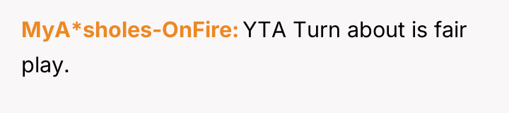 MyA*sholes-OnFire YTA Turn about is fair play.