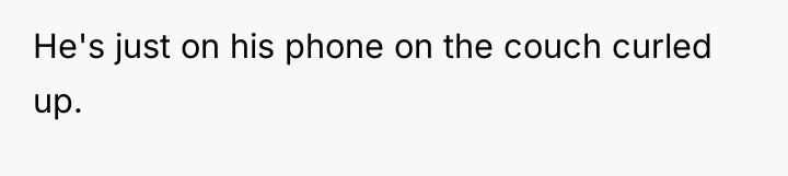 He's just on his phone on the couch curled up.