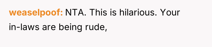 weaselpoof NTA. This is hilarious. Your in-laws are being rude,