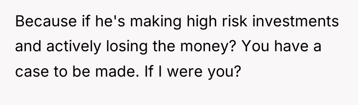 Because if he's making high risk investments and actively losing...