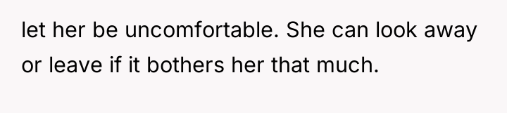 let her be uncomfortable. She can look away or leave...