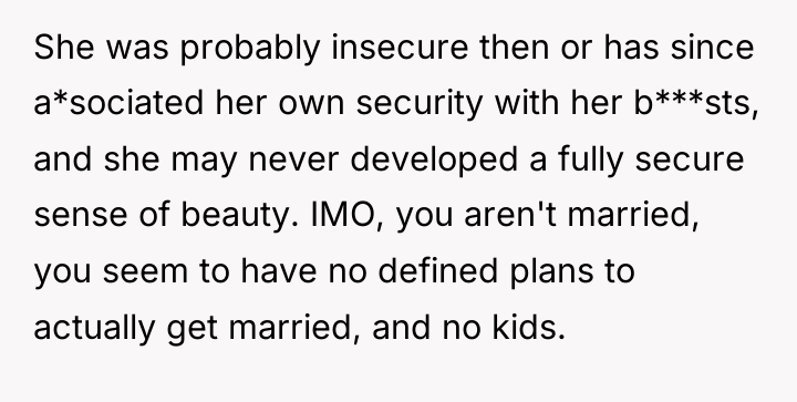 She was probably insecure then or has since a*sociated her...