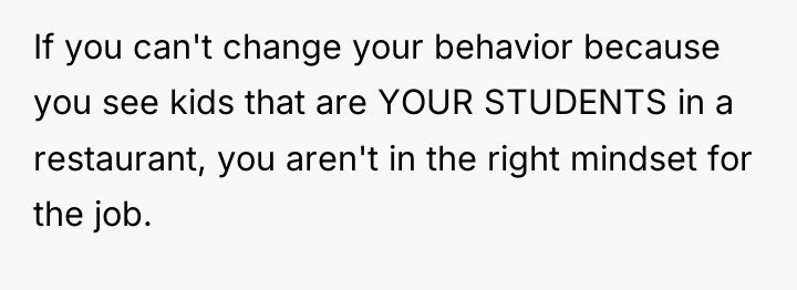If you can't change your behavior because you see kids...