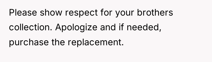 Please show respect for your brothers collection. Apologize and if...