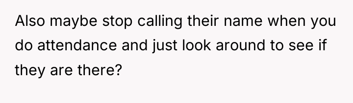 Also maybe stop calling their name when you do attendance...