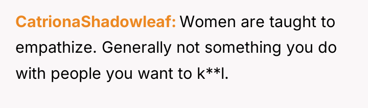 CatrionaShadowleaf Women are taught to empathize. Generally not something you...