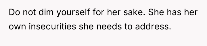 Do not dim yourself for her sake. She has her...