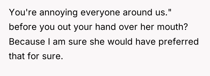 You're annoying everyone around us." before you out your hand...