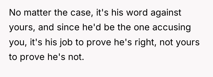 No matter the case, it's his word against yours, and...