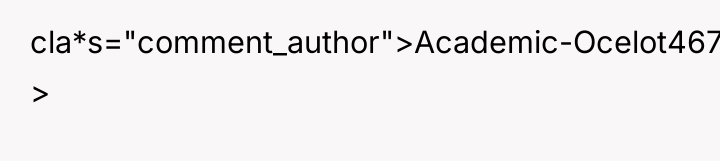 cla*s="comment_author">Academic-Ocelot4670: >