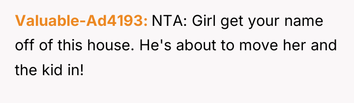 Valuable-Ad4193 NTA: Girl get your name off of this house....